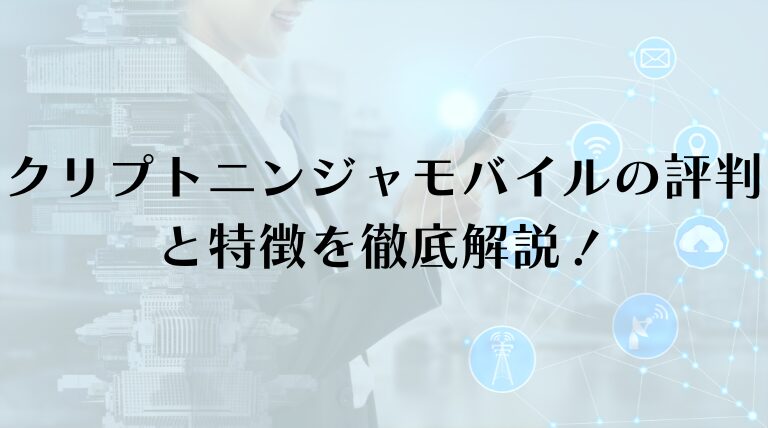 クリプトニンジャモバイルの評判と特徴を徹底解説！メリットと注意点