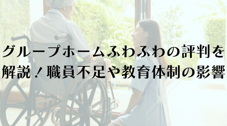 グループホームふわふわの評判を徹底解説！職員不足や教育体制の影響