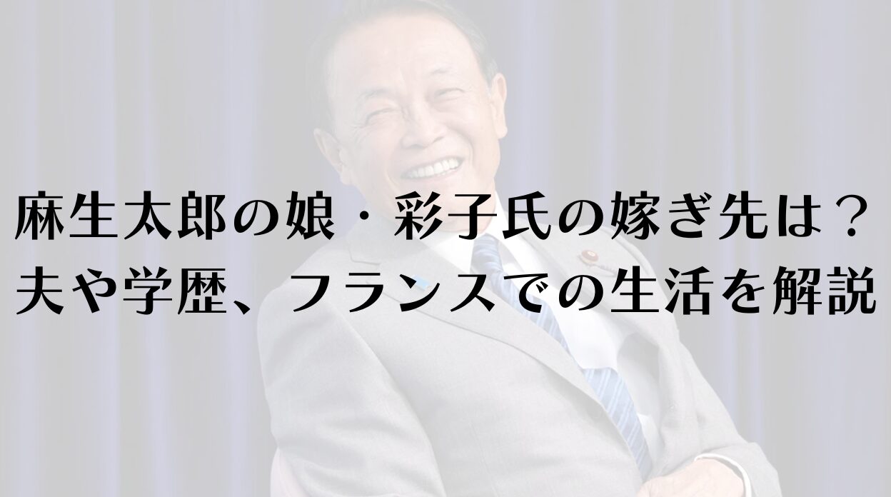麻生太郎の娘・彩子氏の嫁ぎ先は？夫や学歴、フランスでの生活を徹底解説