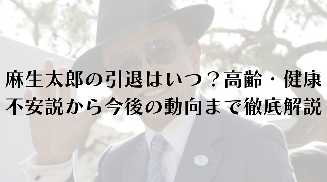 麻生太郎の引退はいつ？高齢・健康不安説から今後の動向まで徹底解説