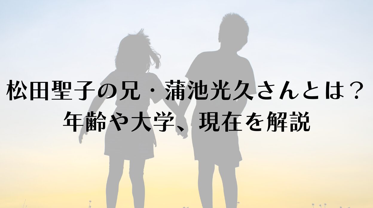 松田聖子の兄・蒲池光久さんとは？年齢や大学、現在を解説