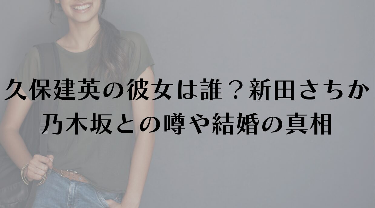 久保建英の彼女は誰？新田さちか・乃木坂との噂や結婚の真相を徹底調査